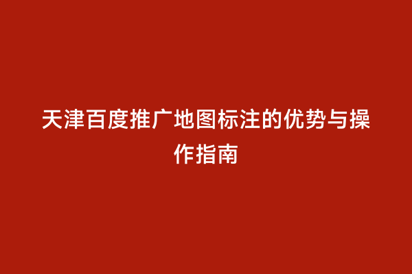 天津百度推广地图标注的优势与操作指南
