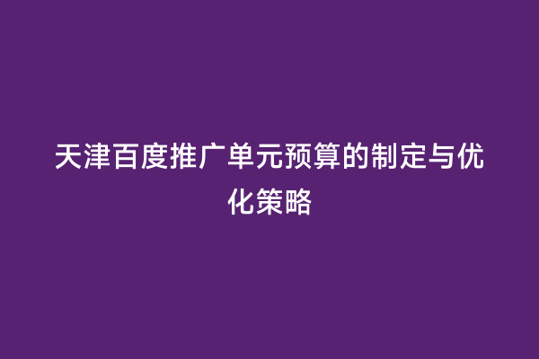 天津百度推广单元预算的制定与优化策略