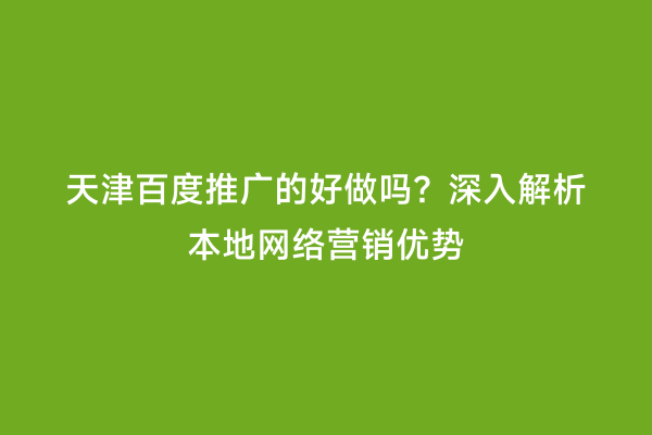 天津百度推广的好做吗？深入解析本地网络营销优势
