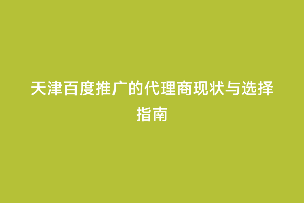 天津百度推广的代理商现状与选择指南