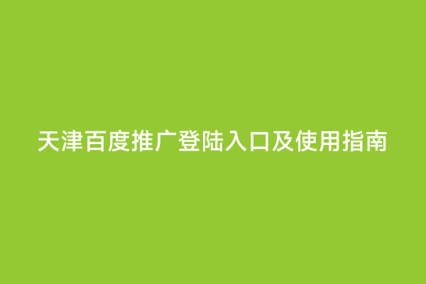 天津百度推广登陆入口及使用指南