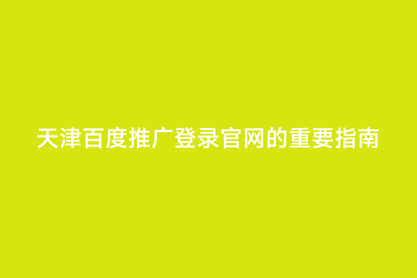 天津百度推广登录官网的重要指南