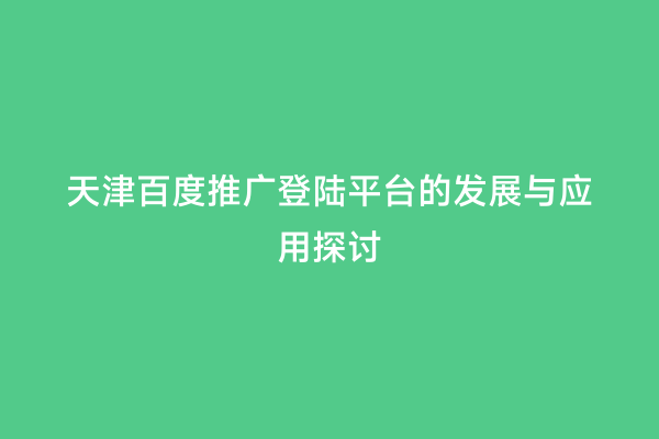 天津百度推广登陆平台的发展与应用探讨
