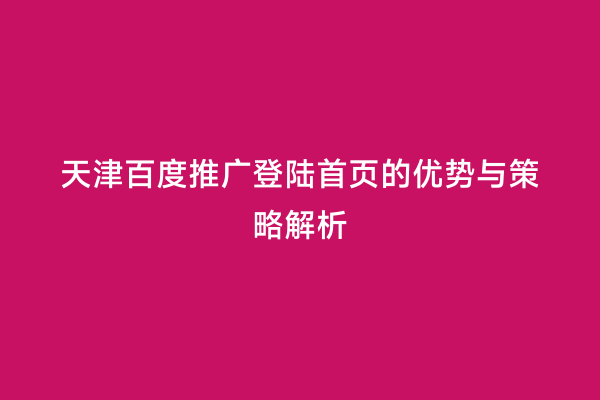 天津百度推广登陆首页的优势与策略解析