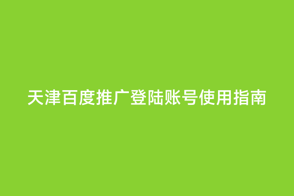 天津百度推广登陆账号使用指南
