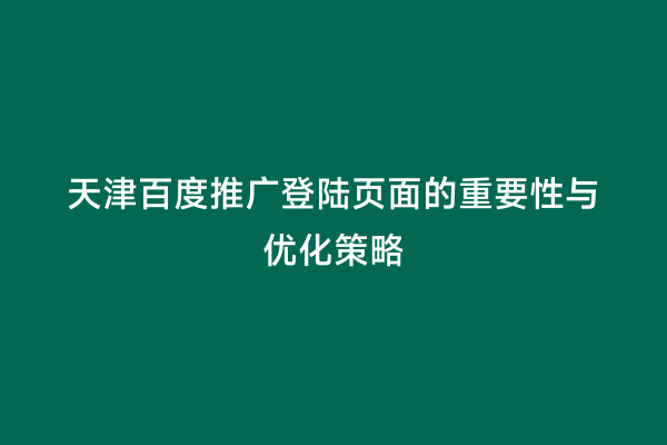 天津百度推广登陆页面的重要性与优化策略