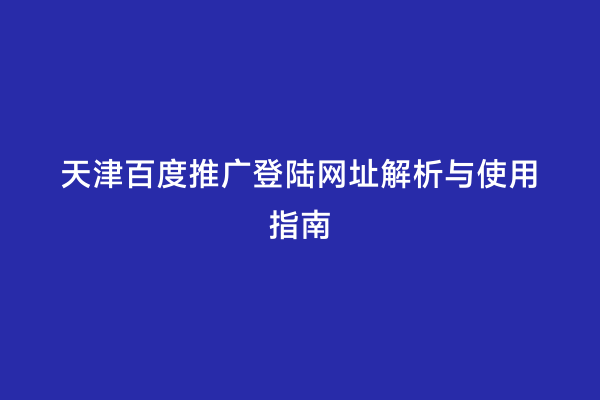 天津百度推广登陆网址解析与使用指南