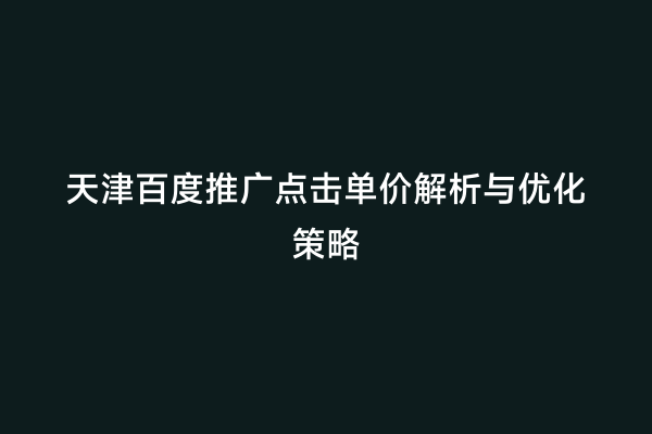 天津百度推广点击单价解析与优化策略