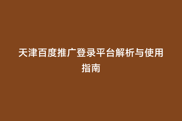 天津百度推广登录平台解析与使用指南
