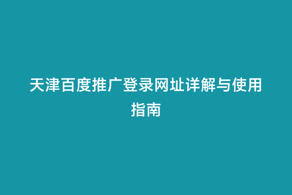 天津百度推广登录网址详解与使用指南