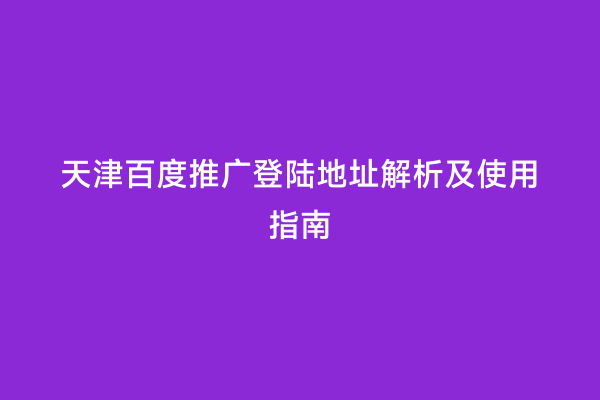 天津百度推广登陆地址解析及使用指南