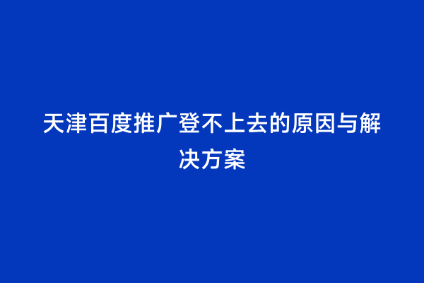 天津百度推广登不上去的原因与解决方案