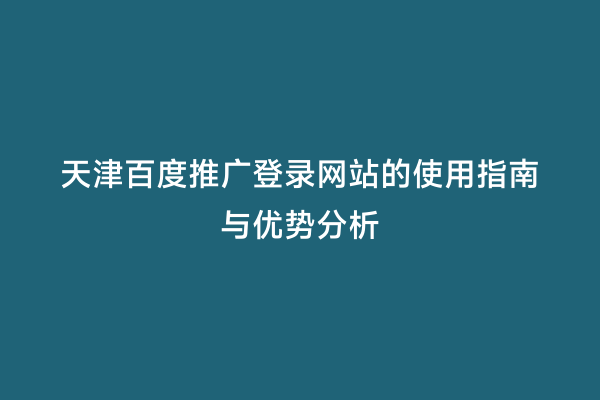 天津百度推广登录网站的使用指南与优势分析