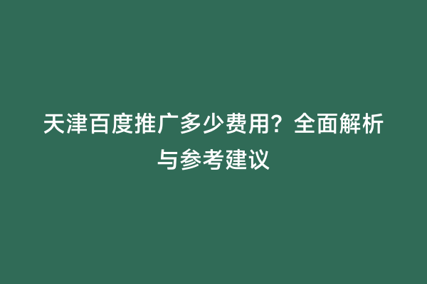 天津百度推广多少费用？全面解析与参考建议