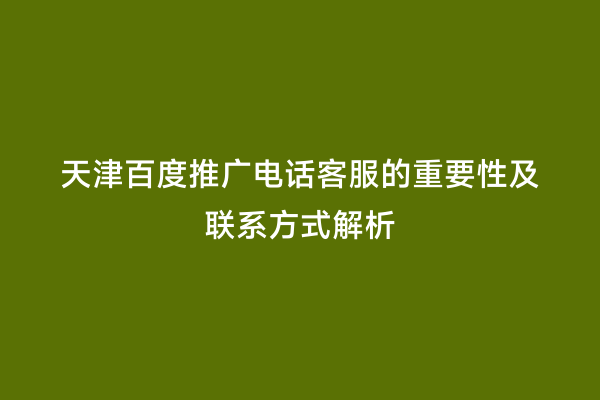 天津百度推广电话客服的重要性及联系方式解析