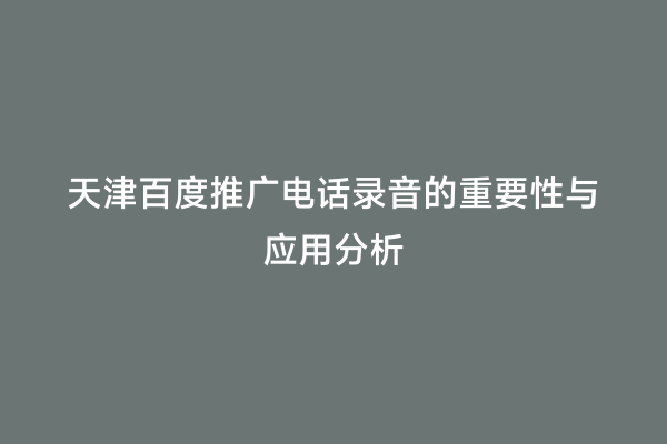 天津百度推广电话录音的重要性与应用分析