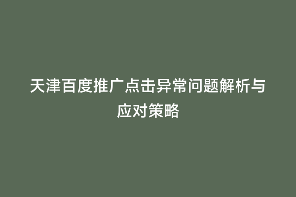 天津百度推广点击异常问题解析与应对策略