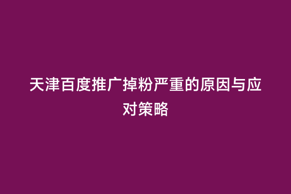 天津百度推广掉粉严重的原因与应对策略