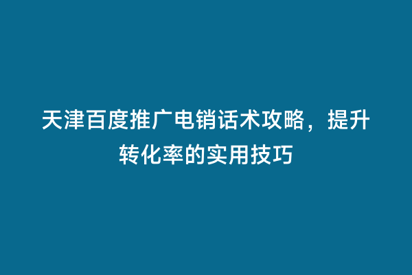 天津百度推广电销话术攻略，提升转化率的实用技巧