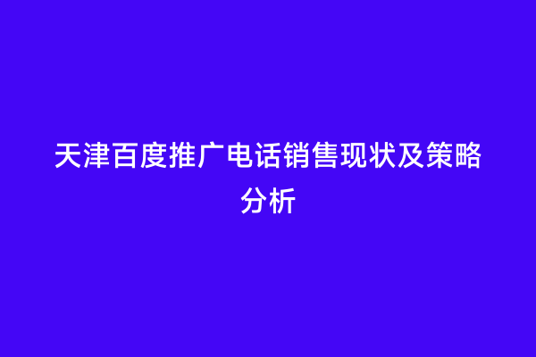 天津百度推广电话销售现状及策略分析