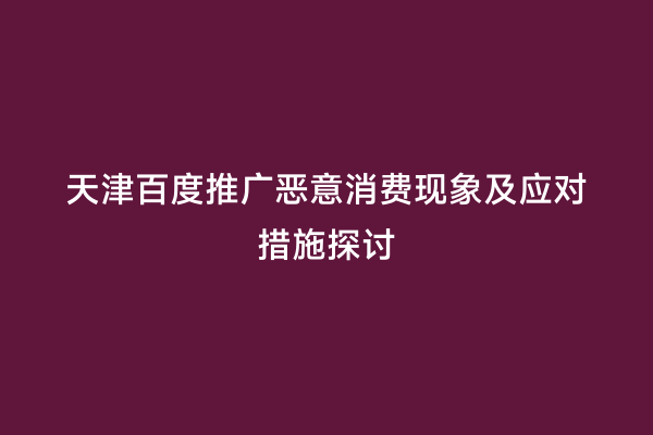 天津百度推广恶意消费现象及应对措施探讨