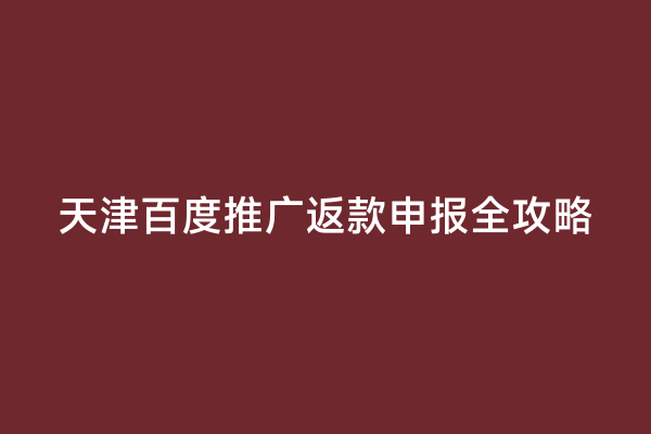 天津百度推广返款申报全攻略