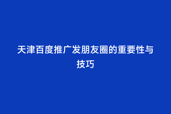 天津百度推广发朋友圈的重要性与技巧