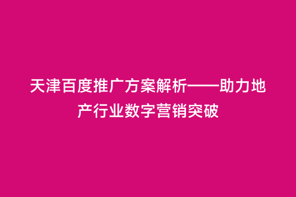 天津百度推广方案解析——助力地产行业数字营销突破