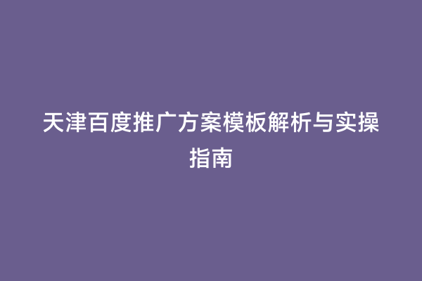 天津百度推广方案模板解析与实操指南