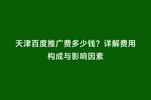 天津百度推广费多少钱？详解费用构成与影响因素