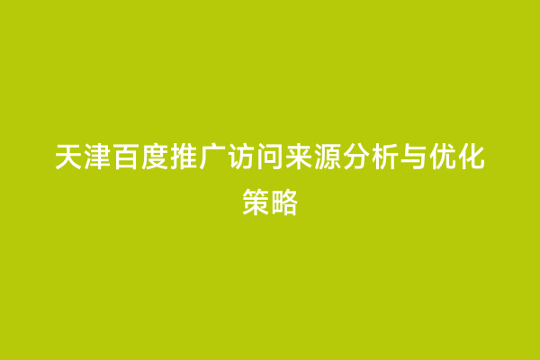 天津百度推广访问来源分析与优化策略