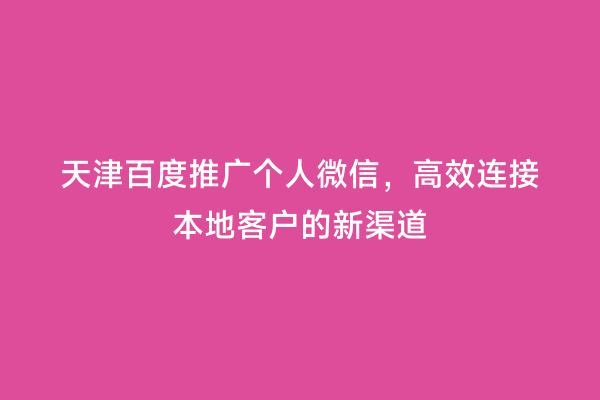 天津百度推广个人微信，高效连接本地客户的新渠道