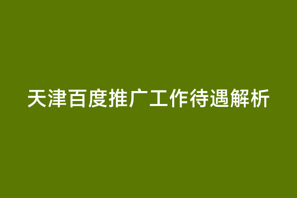 天津百度推广工作待遇解析