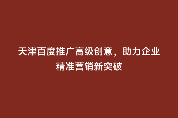 天津百度推广高级创意，助力企业精准营销新突破
