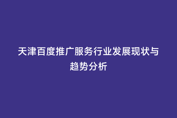 天津百度推广服务行业发展现状与趋势分析