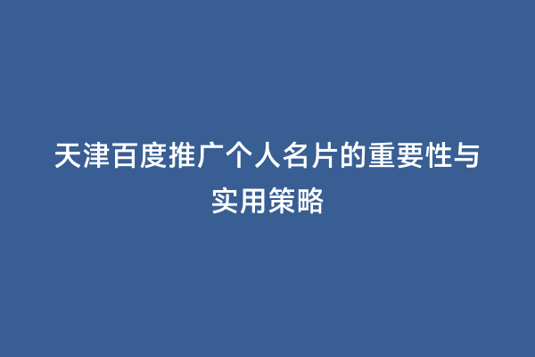 天津百度推广个人名片的重要性与实用策略