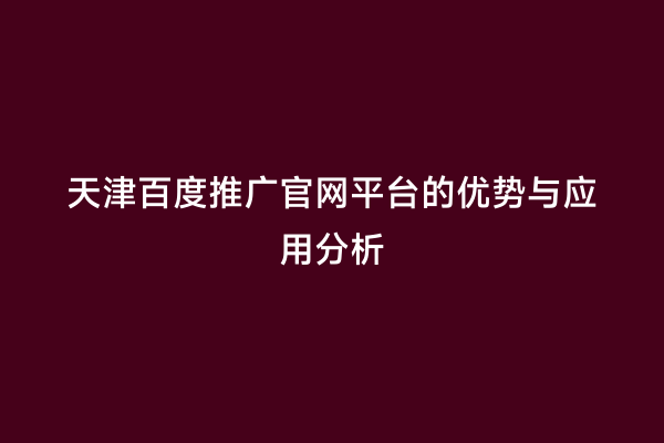 天津百度推广官网平台的优势与应用分析