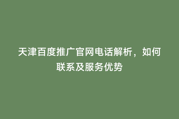 天津百度推广官网电话解析，如何联系及服务优势