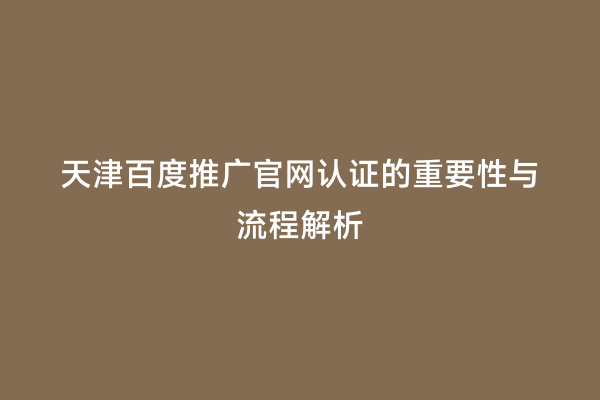 天津百度推广官网认证的重要性与流程解析