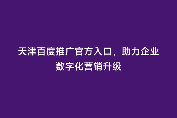 天津百度推广官方入口，助力企业数字化营销升级