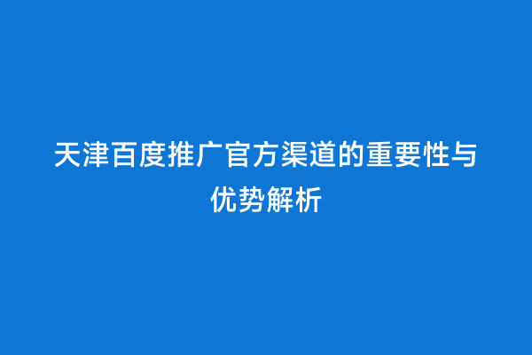 天津百度推广官方渠道的重要性与优势解析
