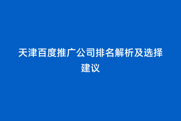 天津百度推广公司排名解析及选择建议