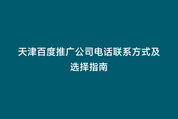 天津百度推广公司电话联系方式及选择指南