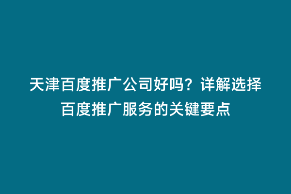 天津百度推广公司好吗？详解选择百度推广服务的关键要点