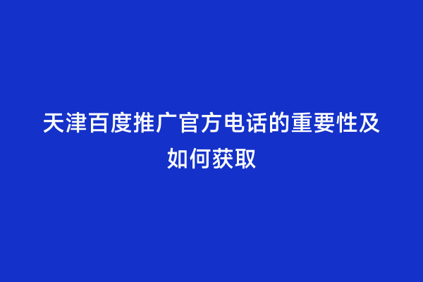 天津百度推广官方电话的重要性及如何获取