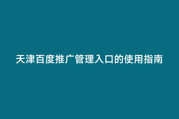 天津百度推广管理入口的使用指南