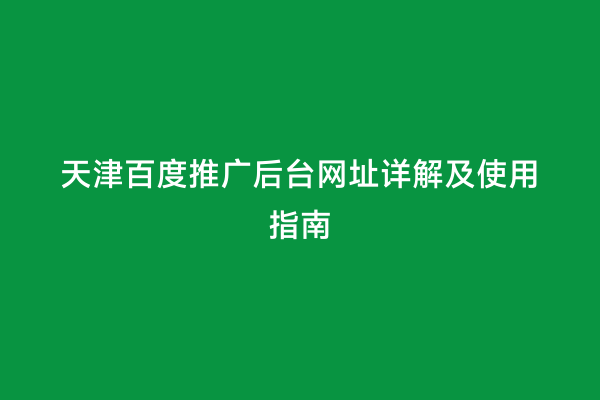 天津百度推广后台网址详解及使用指南