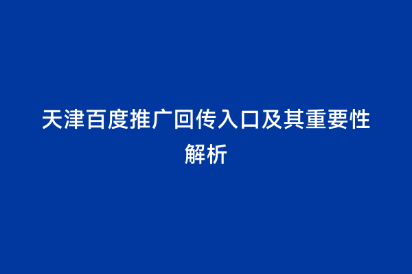天津百度推广回传入口及其重要性解析