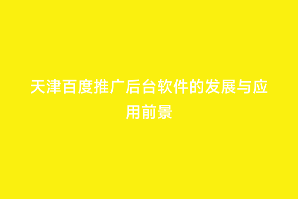 天津百度推广后台软件的发展与应用前景