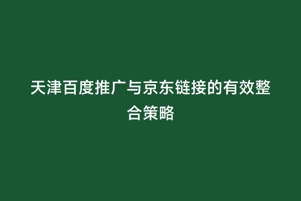 天津百度推广与京东链接的有效整合策略